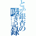 とある銀杏の呟き記録（Ｔｗｉｔｔｅｒ）