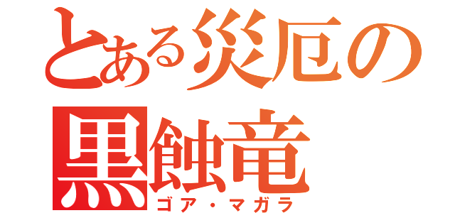 とある災厄の黒蝕竜（ゴア・マガラ）