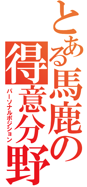 とある馬鹿の得意分野（パーソナルポジション）