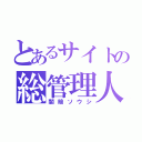 とあるサイトの総管理人（闇暗ソウシ）