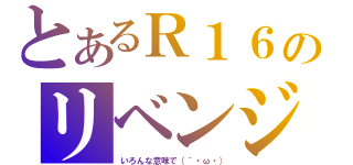 とあるＲ１６のリベンジ（いろんな意味で（´・ω・））