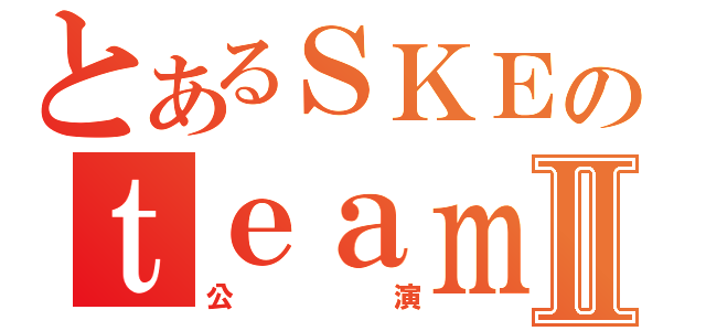 とあるＳＫＥのｔｅａｍＫⅡ（公演）