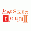 とあるＳＫＥのｔｅａｍＫⅡ（公演）