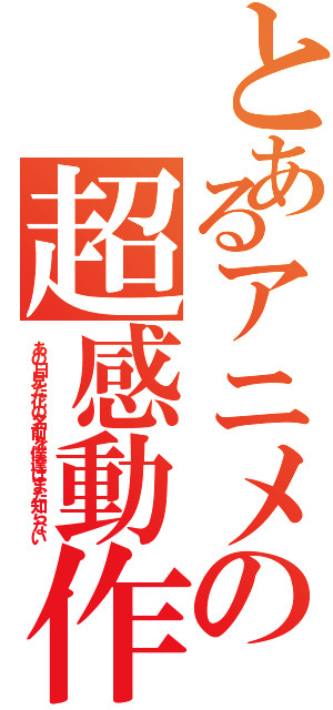 とあるアニメの超感動作（あの日見た花の名前を僕達はまだ知らない）