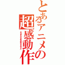 とあるアニメの超感動作（あの日見た花の名前を僕達はまだ知らない）