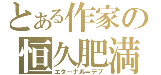 とある作家の恒久肥満（エターナル＝デブ）