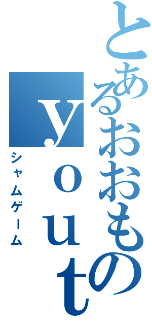 とあるおおものｙｏｕｔｕｂｅｒ（シャムゲーム）