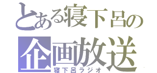 とある寝下呂の企画放送（寝下呂ラジオ）