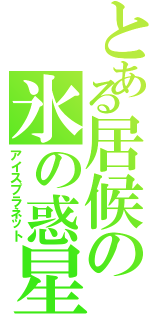 とある居候の氷の惑星Ⅱ（アイスプラネット）