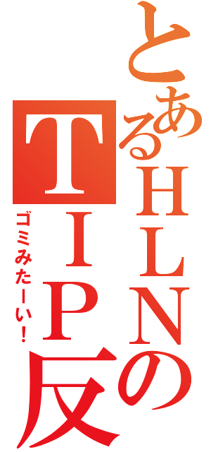 とあるＨＬＮのＴＩＰ反応（ゴミみたーい！）