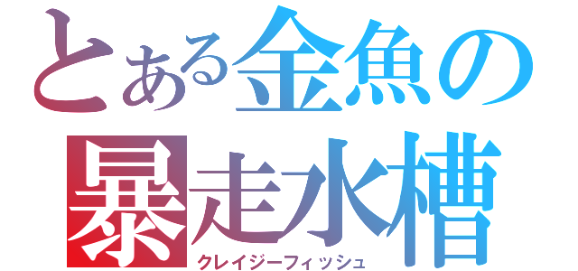 とある金魚の暴走水槽（クレイジーフィッシュ）