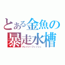 とある金魚の暴走水槽（クレイジーフィッシュ）