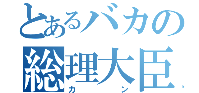 とあるバカの総理大臣（カン）