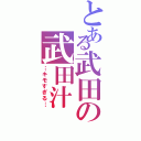 とある武田の武田汁（…キモすぎる…）