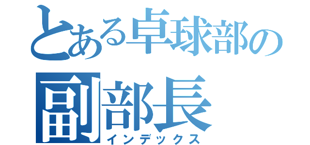 とある卓球部の副部長（インデックス）