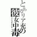 とあるリア充の彼女中毒（カノジョポイズニング）