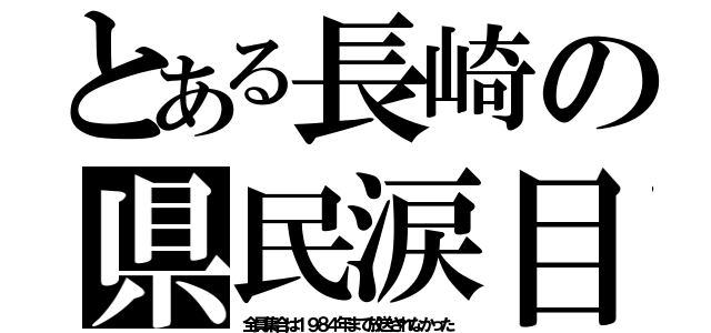 とある長崎の県民涙目（全員集合は１９８４年まで放送されなかった）