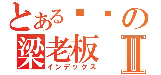 とある爷们の梁老板Ⅱ（インデックス）