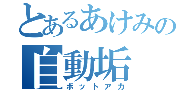 とあるあけみの自動垢（ボットアカ）