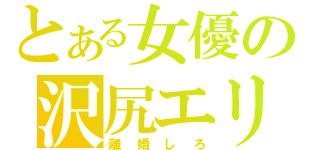 とある女優の沢尻エリカ（離婚しろ）