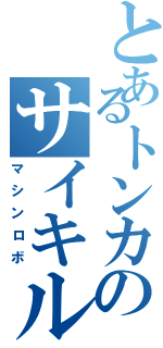 とあるトンカのサイキル（マシンロボ）