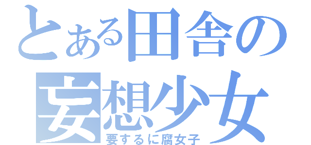 とある田舎の妄想少女（要するに腐女子）