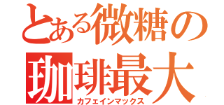 とある微糖の珈琲最大（カフェインマックス）