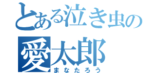 とある泣き虫の愛太郎（まなたろう）