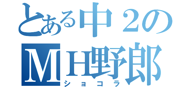 とある中２のＭＨ野郎（ショコラ）