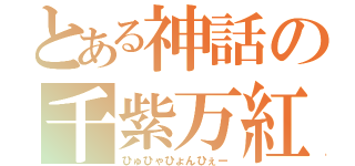 とある神話の千紫万紅（ひゅひゃひょんひぇー）