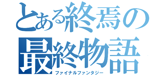 とある終焉の最終物語（ファイナルファンタジー）