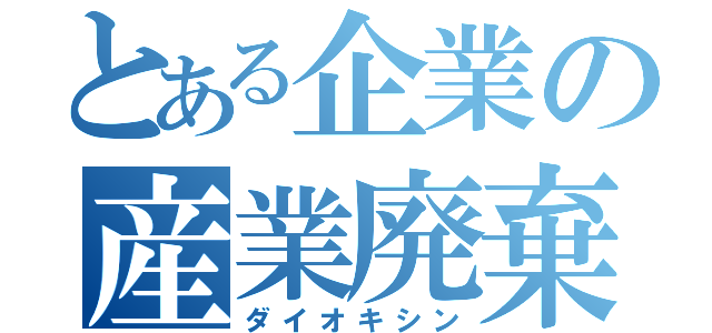 とある企業の産業廃棄物（ダイオキシン）