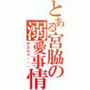 とある宮脇の溺愛事情（サスケェ・・・）