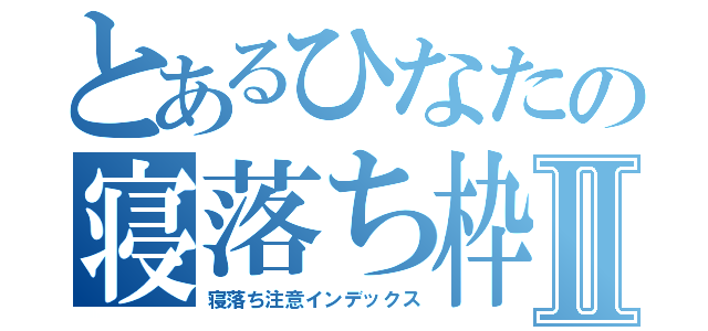 とあるひなたの寝落ち枠Ⅱ（寝落ち注意インデックス）