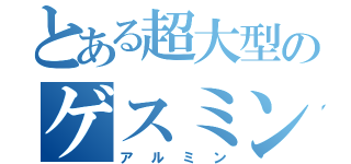 とある超大型のゲスミン（アルミン）