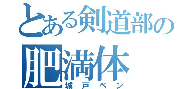 とある剣道部の肥満体（城戸ペン）