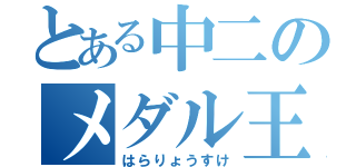 とある中二のメダル王（はらりょうすけ）