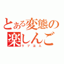 とある変態の楽しんご（ラブ注入）