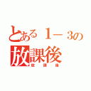 とある１－３の放課後（放課後）