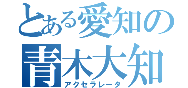 とある愛知の青木大知（アクセラレータ）