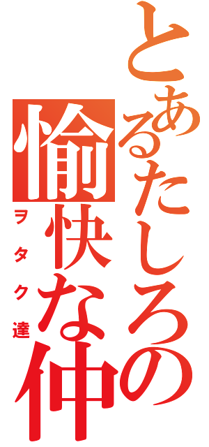 とあるたしろの愉快な仲間たち（ヲタク達）