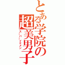 とある学院の超美男子（ス―パ―イケメン）