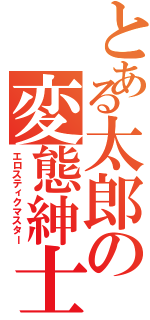 とある太郎の変態紳士（エロスティクマスター）