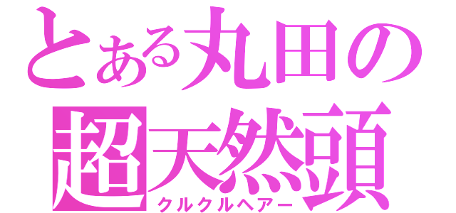 とある丸田の超天然頭（クルクルヘアー）