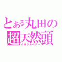 とある丸田の超天然頭（クルクルヘアー）