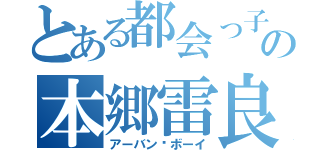 とある都会っ子の本郷雷良（アーバン•ボーイ）