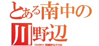 とある南中の川野辺（リヴァのサイド（英語翻訳するとそうなる））