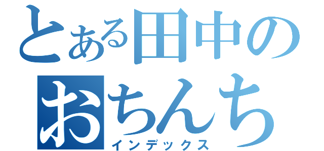 とある田中のおちんちん（インデックス）