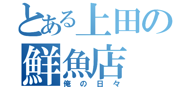 とある上田の鮮魚店（俺の日々）