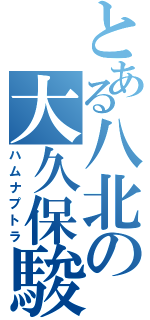 とある八北の大久保駿汰（ハムナプトラ）